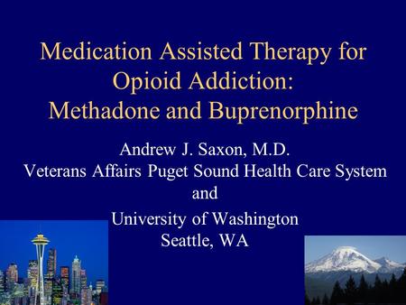 Medication Assisted Therapy for Opioid Addiction: Methadone and Buprenorphine Andrew J. Saxon, M.D. Veterans Affairs Puget Sound Health Care System and.