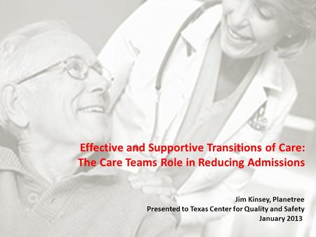 Effective and Supportive Transitions of Care: The Care Teams Role in Reducing Admissions Jim Kinsey, Planetree Presented to Texas Center for Quality and.