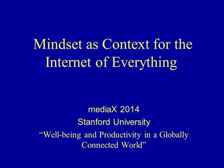 Mindset as Context for the Internet of Everything mediaX 2014 Stanford University “Well-being and Productivity in a Globally Connected World”