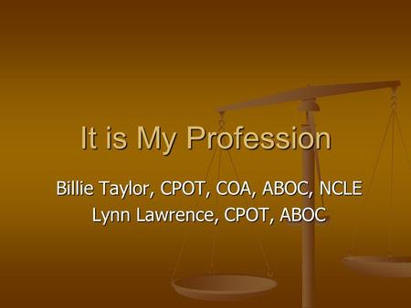 It is My Profession Billie Taylor, CPOT, COA, ABOC, NCLE Lynn Lawrence, CPOT, ABOC.