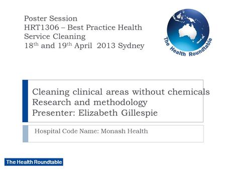 The Health Roundtable Cleaning clinical areas without chemicals Research and methodology Presenter: Elizabeth Gillespie Hospital Code Name: Monash Health.