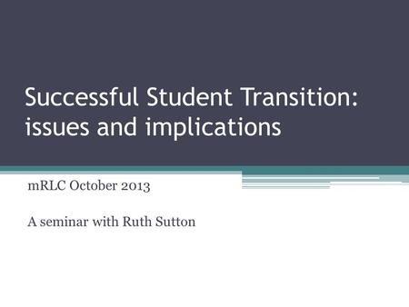 Successful Student Transition: issues and implications mRLC October 2013 A seminar with Ruth Sutton.