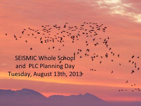 SEISMIC Whole School and PLC Planning Day Tuesday, August 13th, 2013.