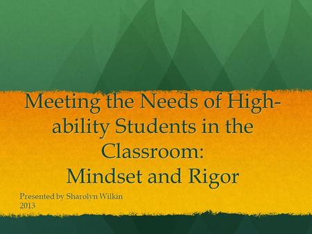 Meeting the Needs of High- ability Students in the Classroom: Mindset and Rigor Presented by Sharolyn Wilkin 2013.