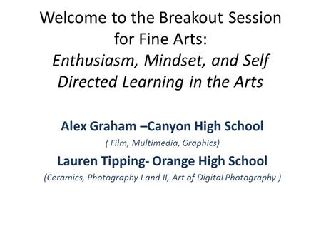Welcome to the Breakout Session for Fine Arts: Enthusiasm, Mindset, and Self Directed Learning in the Arts Alex Graham –Canyon High School ( Film, Multimedia,