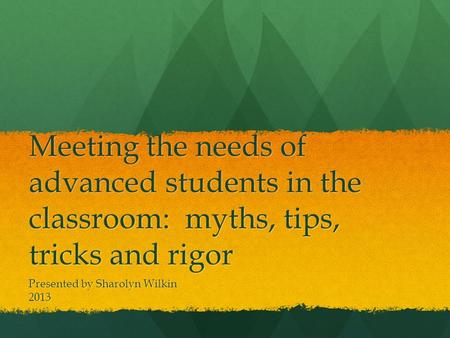 Meeting the needs of advanced students in the classroom: myths, tips, tricks and rigor Presented by Sharolyn Wilkin 2013.