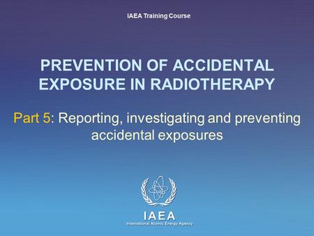 IAEA International Atomic Energy Agency PREVENTION OF ACCIDENTAL EXPOSURE IN RADIOTHERAPY Part 5: Reporting, investigating and preventing accidental exposures.