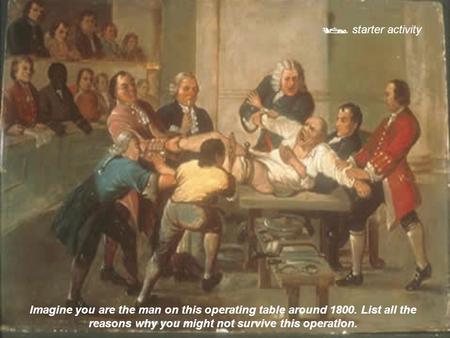 starter activity Imagine you are the man on this operating table around 1800. List all the reasons why you might not survive this operation.