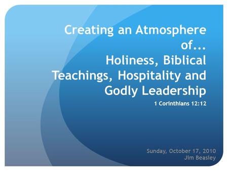 Creating an Atmosphere of... Holiness, Biblical Teachings, Hospitality and Godly Leadership 1 Corinthians 12:12 Sunday, October 17, 2010 Jim Beasley.
