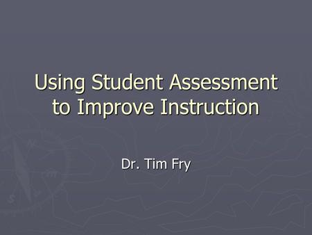 Using Student Assessment to Improve Instruction Dr. Tim Fry.
