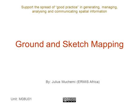 Support the spread of “good practice” in generating, managing, analysing and communicating spatial information Ground and Sketch Mapping By: Julius Muchemi.