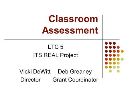 Classroom Assessment LTC 5 ITS REAL Project Vicki DeWittDeb Greaney Director Grant Coordinator.
