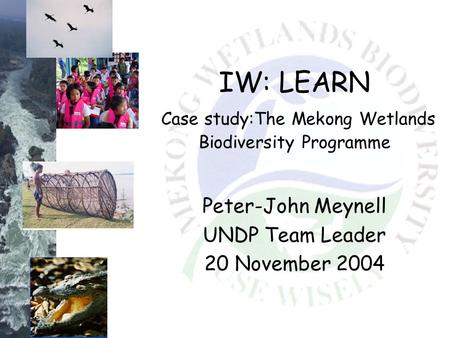 IW: LEARN Case study:The Mekong Wetlands Biodiversity Programme Peter-John Meynell UNDP Team Leader 20 November 2004.