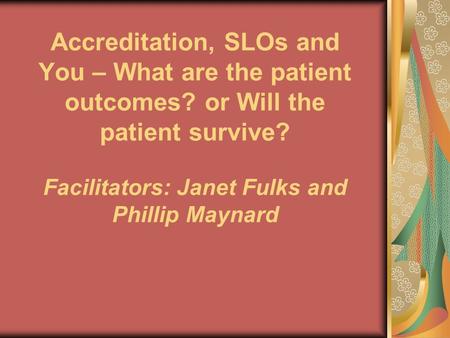 Accreditation, SLOs and You – What are the patient outcomes? or Will the patient survive? Facilitators: Janet Fulks and Phillip Maynard.