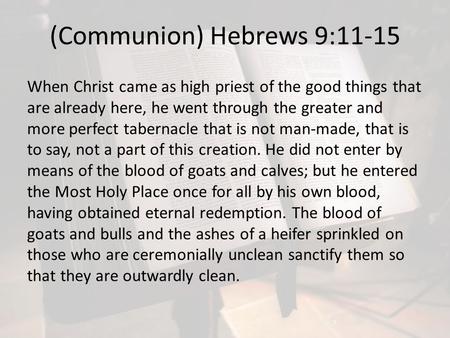 (Communion) Hebrews 9:11-15 When Christ came as high priest of the good things that are already here, he went through the greater and more perfect tabernacle.