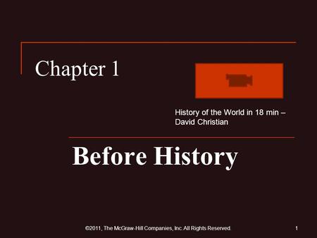 Chapter 1 Before History 1©2011, The McGraw-Hill Companies, Inc. All Rights Reserved. History of the World in 18 min – David Christian.