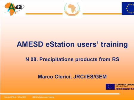 Nairobi, 25 th /Oct. – 18 Dec 2010AMESD eStation users’ training. AMESD eStation users’ training N 08. Precipitations products from RS Marco Clerici, JRC/IES/GEM.