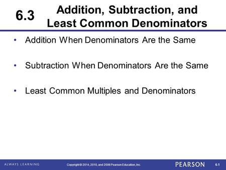 6-1 Copyright © 2014, 2010, and 2006 Pearson Education, Inc. Addition, Subtraction, and Least Common Denominators Addition When Denominators Are the Same.