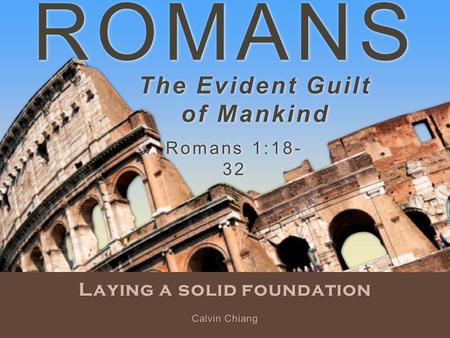 ROMANS Laying a solid foundation Romans 1:18- 32 Calvin Chiang The Evident Guilt of Mankind.