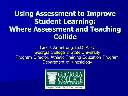 Using Assessment to Improve Student Learning: Where Assessment and Teaching Collide Kirk J. Armstrong, EdD, ATC Georgia College & State University Program.