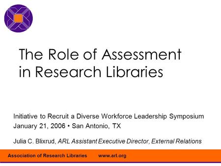 Www.arl.orgAssociation of Research Libraries The Role of Assessment in Research Libraries Initiative to Recruit a Diverse Workforce Leadership Symposium.