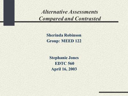 Alternative Assessments Compared and Contrasted Sherinda Robinson Group: MEED 122 Stephanie Jones EDTC 560 April 16, 2003.
