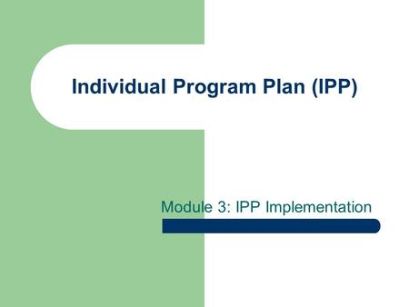 Individual Program Plan (IPP) Module 3: IPP Implementation.