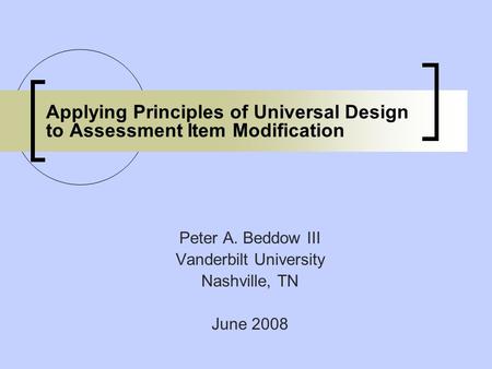 Applying Principles of Universal Design to Assessment Item Modification Peter A. Beddow III Vanderbilt University Nashville, TN June 2008.