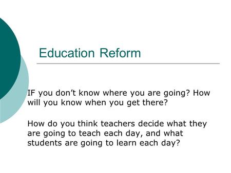 Education Reform IF you don’t know where you are going? How will you know when you get there? How do you think teachers decide what they are going to teach.