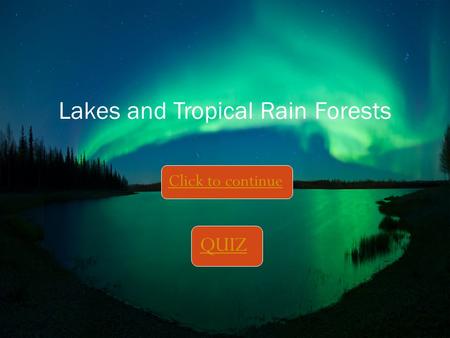 Click to continue Lakes and Tropical Rain Forests QUIZ.