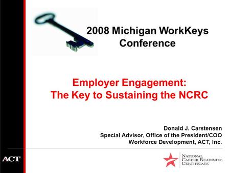 Employer Engagement: The Key to Sustaining the NCRC Donald J. Carstensen Special Advisor, Office of the President/COO Workforce Development, ACT, Inc.