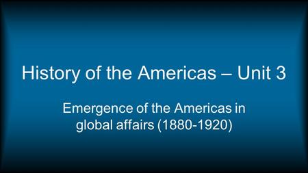 History of the Americas – Unit 3 Emergence of the Americas in global affairs (1880-1920)