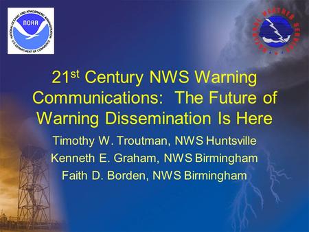 21 st Century NWS Warning Communications: The Future of Warning Dissemination Is Here Timothy W. Troutman, NWS Huntsville Kenneth E. Graham, NWS Birmingham.