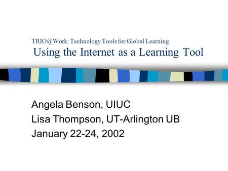 Technology Tools for Global Learning Using the Internet as a Learning Tool Angela Benson, UIUC Lisa Thompson, UT-Arlington UB January 22-24,