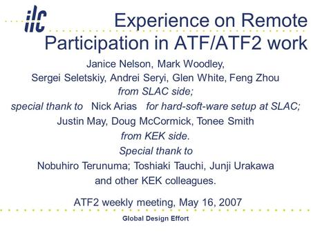 Global Design Effort Experience on Remote Participation in ATF/ATF2 work ATF2 weekly meeting, May 16, 2007 Janice Nelson, Mark Woodley, Sergei Seletskiy,