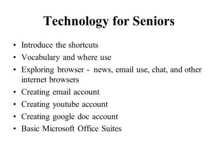 Technology for Seniors Introduce the shortcuts Vocabulary and where use Exploring browser - news, email use, chat, and other internet browsers Creating.