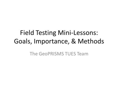 Field Testing Mini-Lessons: Goals, Importance, & Methods The GeoPRISMS TUES Team.