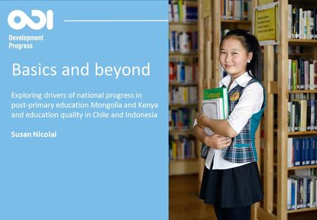 @dev_progress developmentprogress.org Basics and beyond Exploring drivers of national progress in post-primary education Mongolia and Kenya and education.