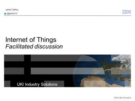 © 2013 IBM Corporation UKI Industry Solutions Internet of Things Facilitated discussion Jamie