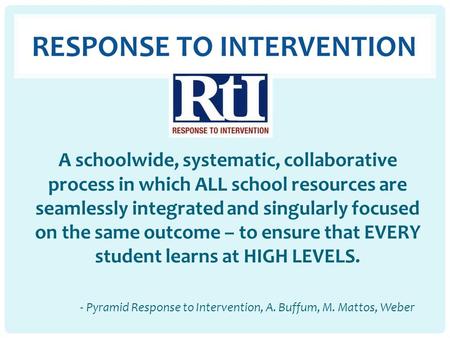 RESPONSE TO INTERVENTION A schoolwide, systematic, collaborative process in which ALL school resources are seamlessly integrated and singularly focused.