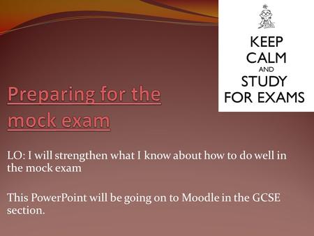 LO: I will strengthen what I know about how to do well in the mock exam This PowerPoint will be going on to Moodle in the GCSE section.