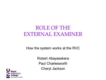 ROLE OF THE EXTERNAL EXAMINER How the system works at the RVC Robert Abayasekara Paul Charlesworth Cheryl Jackson.