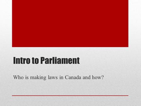 Intro to Parliament Who is making laws in Canada and how?