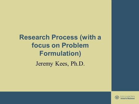 Research Process (with a focus on Problem Formulation) Jeremy Kees, Ph.D.