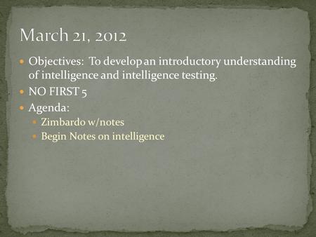 Objectives: To develop an introductory understanding of intelligence and intelligence testing. NO FIRST 5 Agenda: Zimbardo w/notes Begin Notes on intelligence.