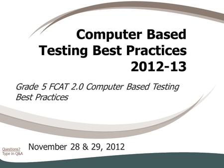Questions? Type in Q&A Computer Based Testing Best Practices 2012-13 November 28 & 29, 2012 Grade 5 FCAT 2.0 Computer Based Testing Best Practices.