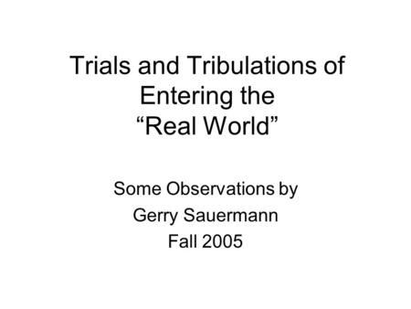 Trials and Tribulations of Entering the “Real World” Some Observations by Gerry Sauermann Fall 2005.