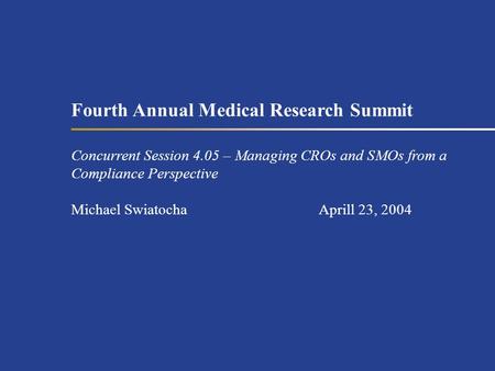 Fourth Annual Medical Research Summit Concurrent Session 4.05 – Managing CROs and SMOs from a Compliance Perspective Michael SwiatochaAprill 23, 2004.