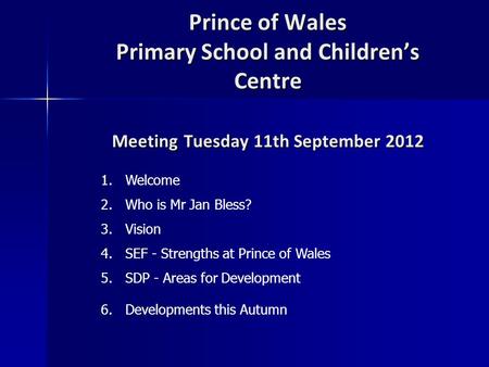 Prince of Wales Primary School and Children’s Centre Meeting Tuesday 11th September 2012 1.Welcome 2.Who is Mr Jan Bless? 3.Vision 4.SEF - Strengths at.