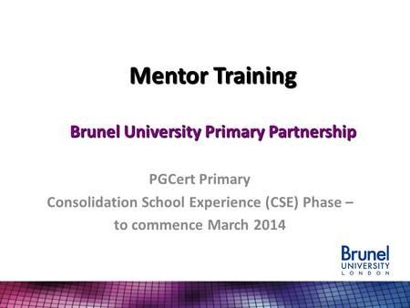 Mentor Training Brunel University Primary Partnership PGCert Primary Consolidation School Experience (CSE) Phase – to commence March 2014.
